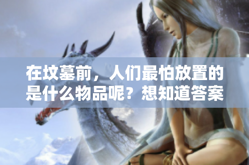 在坟墓前，人们最怕放置的是什么物品呢？想知道答案吗？