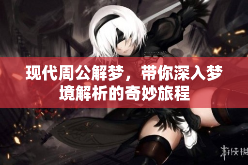 现代周公解梦，带你深入梦境解析的奇妙旅程