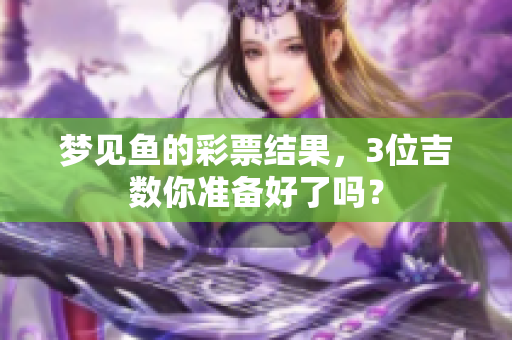 梦见鱼的**结果，3位吉数你准备好了吗？
