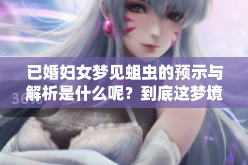 已婚妇女梦见蛆虫的预示与解析是什么呢？到底这梦境传达了怎样的深意呢？