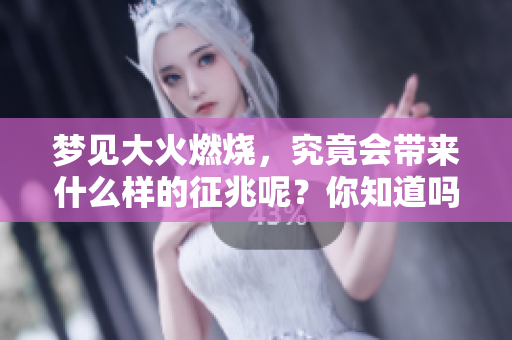 梦见大火燃烧，究竟会带来什么样的征兆呢？你知道吗？