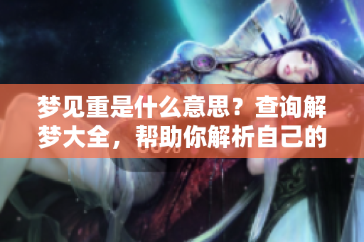 梦见重是什么意思？查询解梦大全，帮助你解析自己的梦境与含义