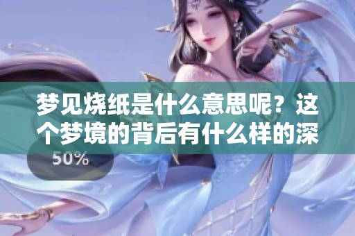 梦见烧纸是什么意思呢？这个梦境的背后有什么样的深意呢？
