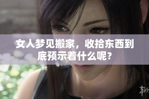 女人梦见搬家，收拾东西到底预示着什么呢？
