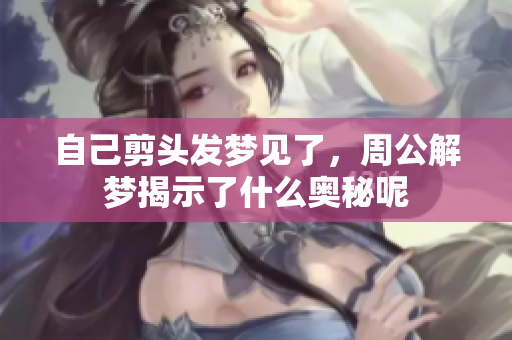 自己剪头发梦见了，周公解梦揭示了什么奥秘呢