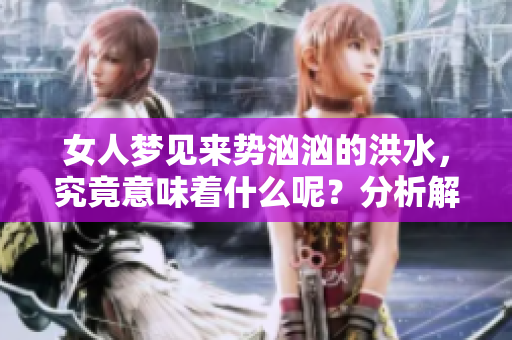 女人梦见来势汹汹的洪水，究竟意味着什么呢？分析解读梦境深意。