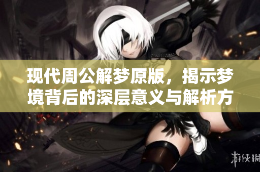 现代周公解梦原版，揭示梦境背后的深层意义与解析方法