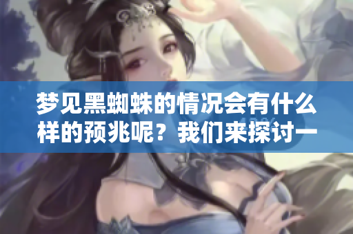 梦见黑蜘蛛的情况会有什么样的预兆呢？我们来探讨一下其中的寓意。