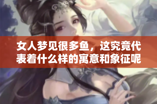 女人梦见很多鱼，这究竟代表着什么样的寓意和象征呢