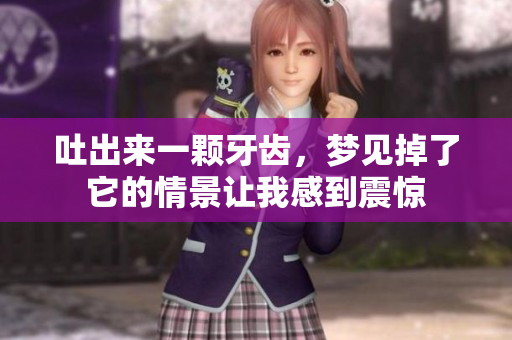 吐出来一颗牙齿，梦见掉了它的情景让我感到震惊