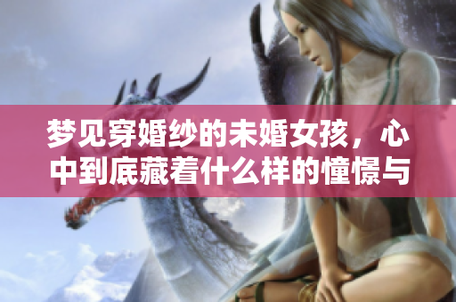 梦见穿婚纱的未婚女孩，心中到底藏着什么样的憧憬与期待呢