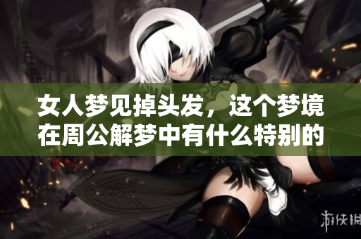 女人梦见掉头发，这个梦境在周公解梦中有什么特别的含义吗