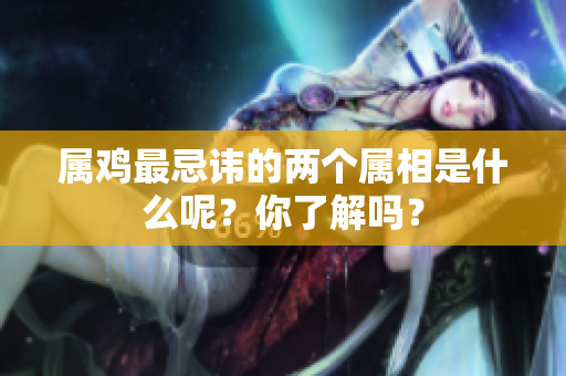 属鸡最忌讳的两个属相是什么呢？你了解吗？