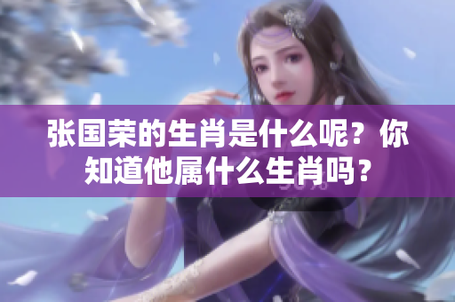 张国荣的生肖是什么呢？你知道他属什么生肖吗？