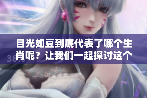 目光如豆到底代表了哪个生肖呢？让我们一起探讨这个有趣的话题吧！