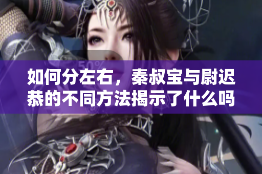 如何分左右，秦叔宝与尉迟恭的不同方法揭示了什么吗