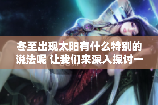 冬至出现太阳有什么特别的说法呢 让我们来深入探讨一下吧