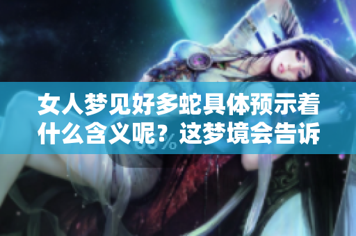 女人梦见好多蛇具体预示着什么含义呢？这梦境会告诉我们哪些故事？