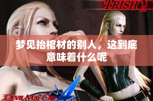 梦见抬棺材的别人，这到底意味着什么呢