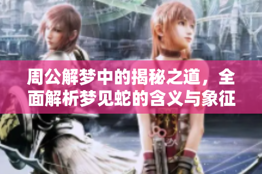 周公解梦中的揭秘之道，全面解析梦见蛇的含义与象征