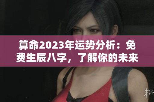 算命2023年运势分析：免费生辰八字，了解你的未来走向