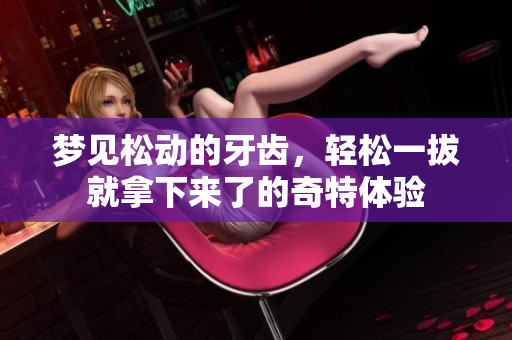 梦见松动的牙齿，轻松一拔就拿下来了的奇特体验