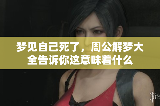 梦见自己死了，周公解梦大全告诉你这意味着什么