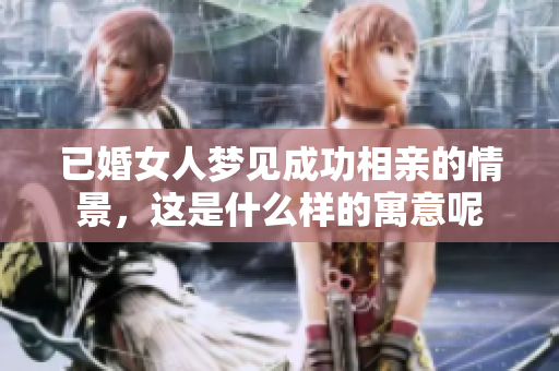 已婚女人梦见成功相亲的情景，这是什么样的寓意呢