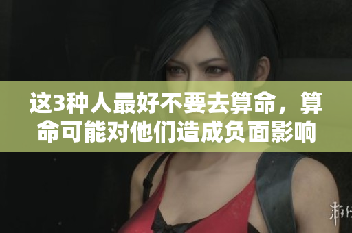 这3种人最好不要去算命，算命可能对他们造成负面影响