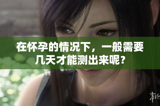 在怀孕的情况下，一般需要几天才能测出来呢？