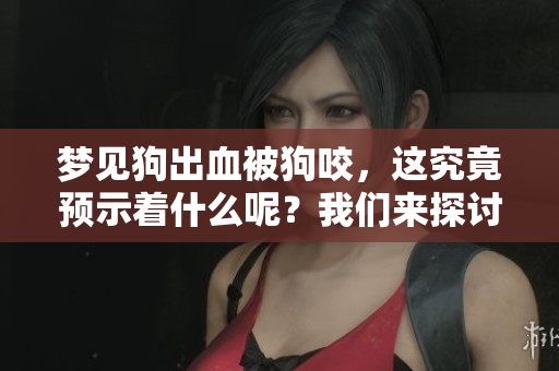 梦见狗出血被狗咬，这究竟预示着什么呢？我们来探讨一下这个预兆。