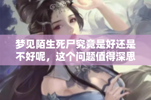 梦见陌生死尸究竟是好还是不好呢，这个问题值得深思与探讨