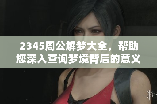 2345周公解梦大全，帮助您深入查询梦境背后的意义与解读方法