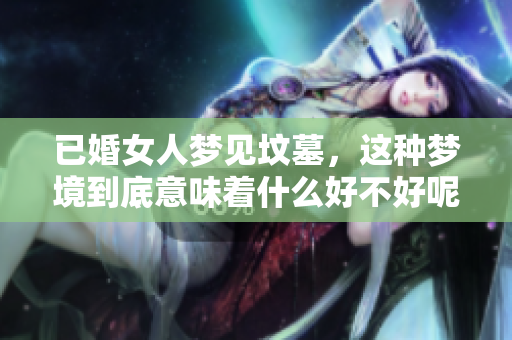 已婚女人梦见坟墓，这种梦境到底意味着什么好不好呢