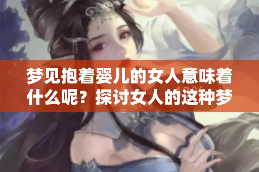 梦见抱着婴儿的女人意味着什么呢？探讨女人的这种梦境背后的含义。