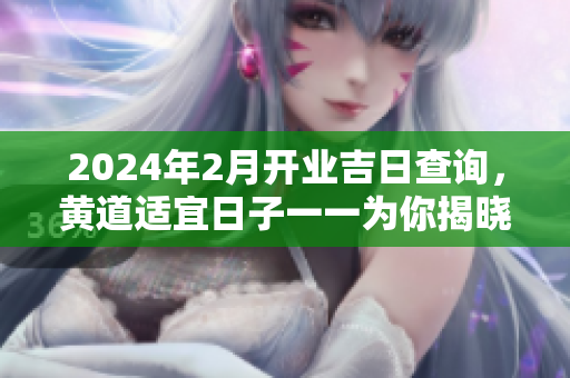 2024年2月开业吉日查询，黄道适宜日子一一为你揭晓