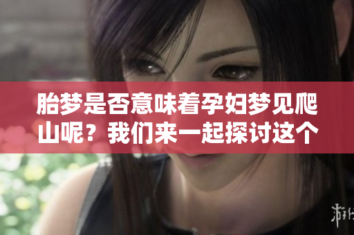 胎梦是否意味着孕妇梦见爬山呢？我们来一起探讨这个问题。