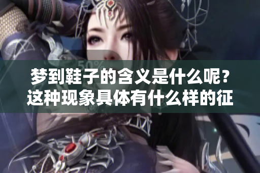 梦到鞋子的含义是什么呢？这种现象具体有什么样的征兆呢