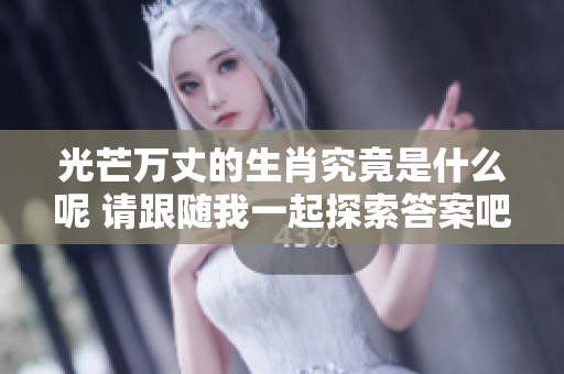 光芒万丈的生肖究竟是什么呢 请跟随我一起探索答案吧