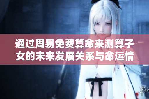 通过周易免费算命来测算子女的未来发展关系与命运情况