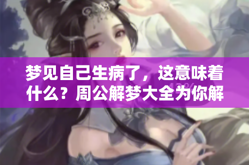 梦见自己生病了，这意味着什么？周公解梦大全为你解析梦境中的奥秘