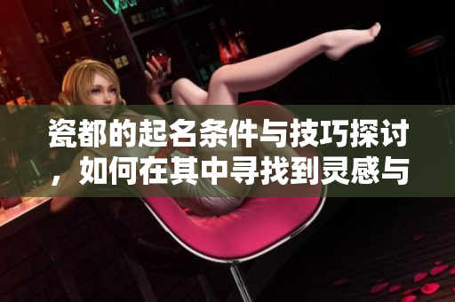 瓷都的起名条件与技巧探讨，如何在其中寻找到灵感与创意
