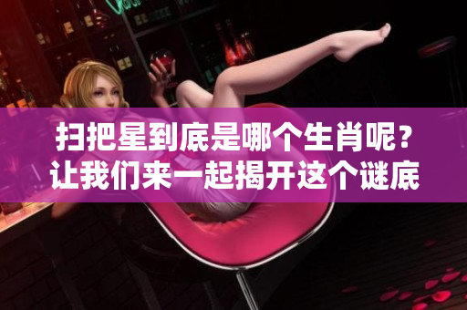 扫把星到底是哪个生肖呢？让我们来一起揭开这个谜底吧！