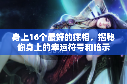 身上16个最好的痣相，揭秘你身上的幸运符号和暗示