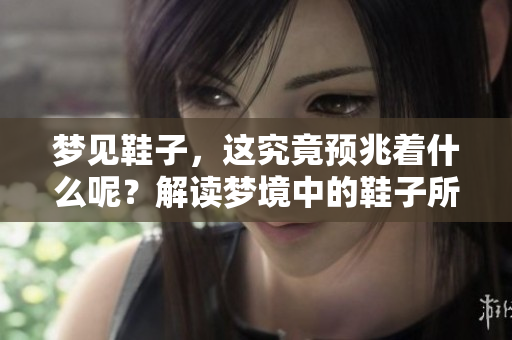 梦见鞋子，这究竟预兆着什么呢？解读梦境中的鞋子所传达的意义。