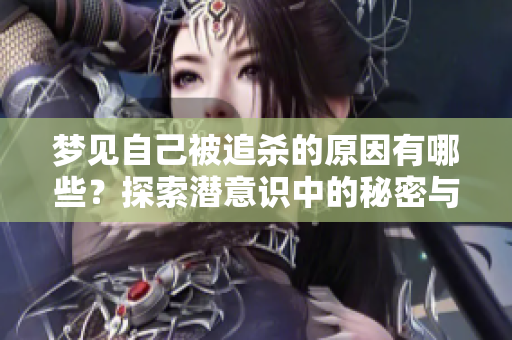 梦见自己被追杀的原因有哪些？探索潜意识中的秘密与解读。