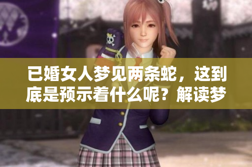 已婚女人梦见两条蛇，这到底是预示着什么呢？解读梦境的深层意义与象征。