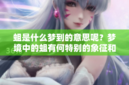 蛆是什么梦到的意思呢？梦境中的蛆有何特别的象征和启示？