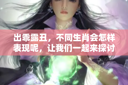 出乖露丑，不同生肖会怎样表现呢，让我们一起来探讨一下这个话题。