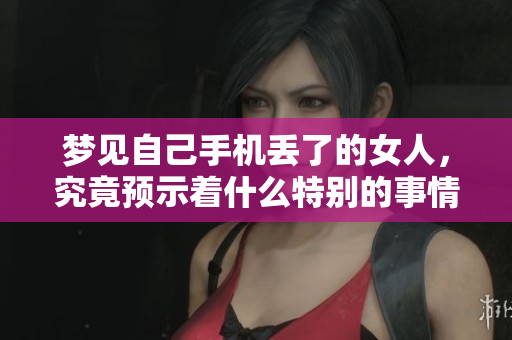 梦见自己手机丢了的女人，究竟预示着什么特别的事情呢